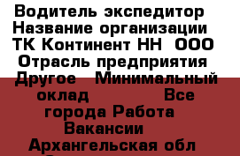 Водитель-экспедитор › Название организации ­ ТК Континент-НН, ООО › Отрасль предприятия ­ Другое › Минимальный оклад ­ 15 000 - Все города Работа » Вакансии   . Архангельская обл.,Северодвинск г.